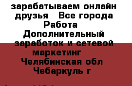 зарабатываем онлайн друзья - Все города Работа » Дополнительный заработок и сетевой маркетинг   . Челябинская обл.,Чебаркуль г.